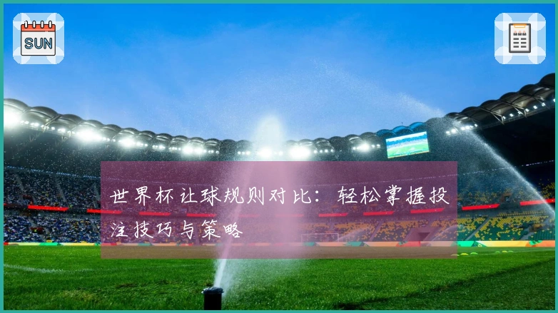 世界杯让球规则对比：轻松掌握投注技巧与策略