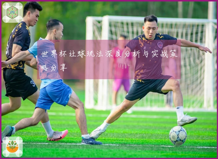 世界杯让球玩法深度分析与实战策略分享