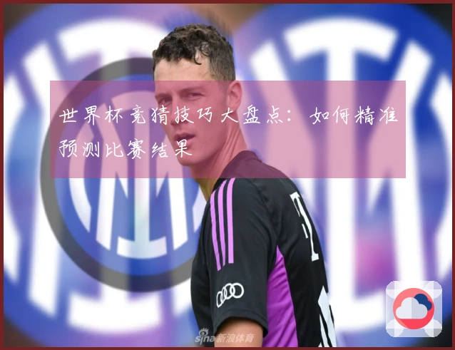 世界杯竞猜技巧大盘点：如何精准预测比赛结果