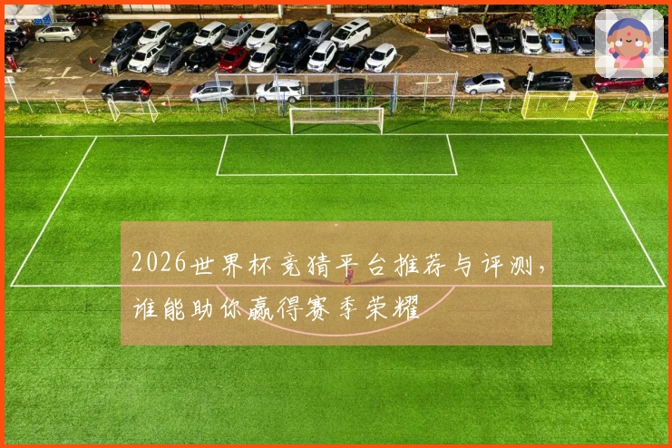 2026世界杯竞猜平台推荐与评测，谁能助你赢得赛季荣耀