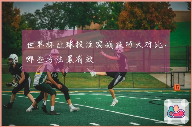 世界杯让球投注实战技巧大对比，哪些方法最有效