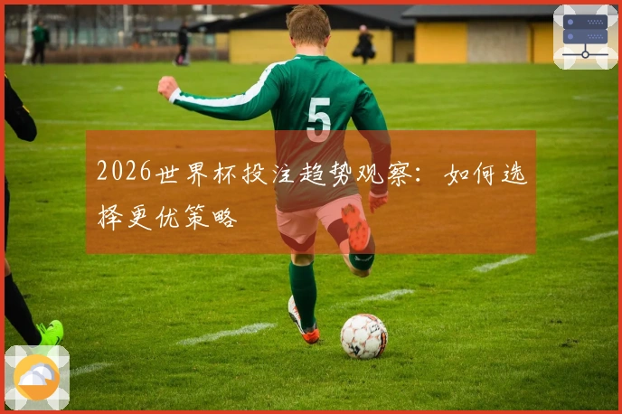 2026世界杯投注趋势观察：如何选择更优策略