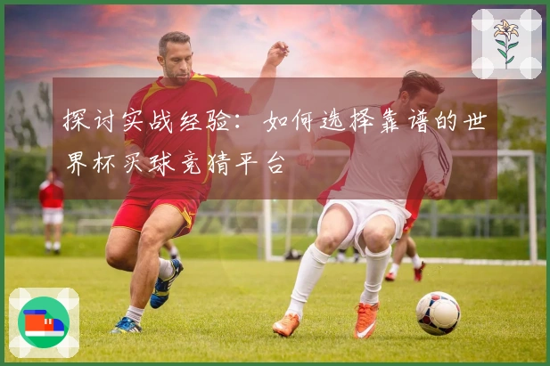 探讨实战经验：如何选择靠谱的世界杯买球竞猜平台