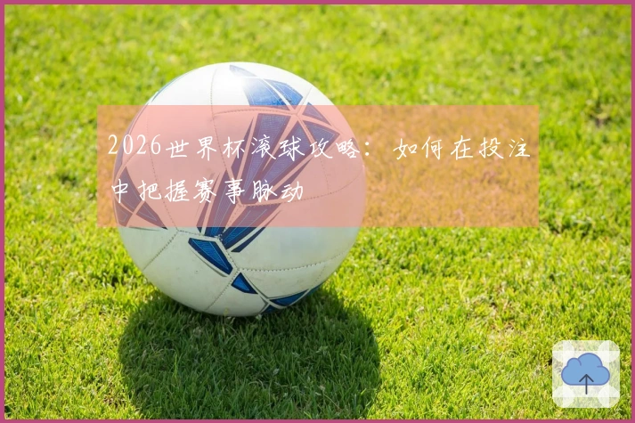 2026世界杯滚球攻略：如何在投注中把握赛事脉动