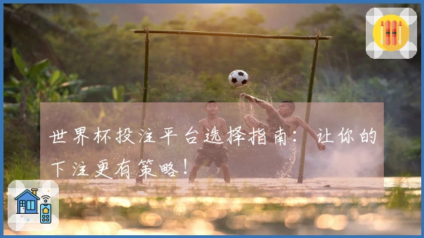 世界杯投注平台选择指南：让你的下注更有策略！