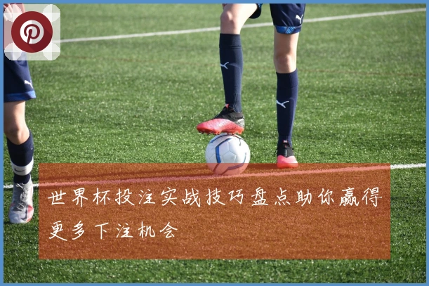世界杯投注实战技巧盘点助你赢得更多下注机会