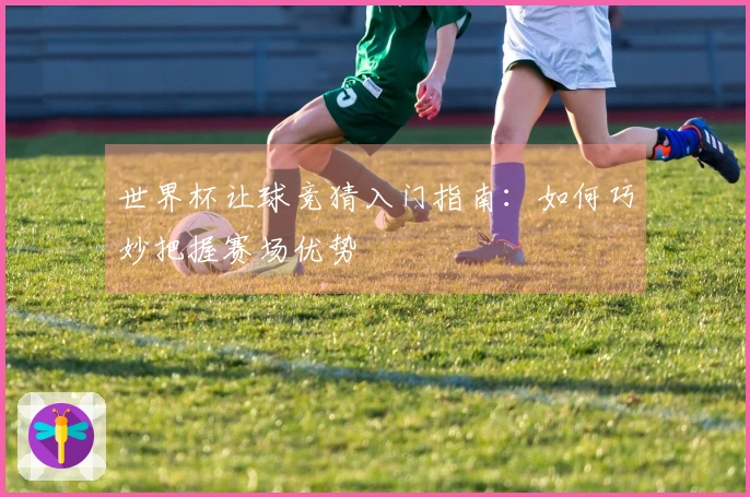 世界杯让球竞猜入门指南：如何巧妙把握赛场优势