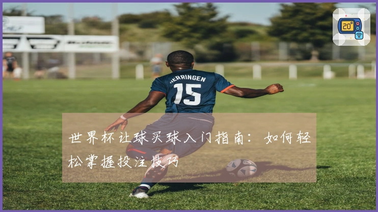 世界杯让球买球入门指南：如何轻松掌握投注技巧