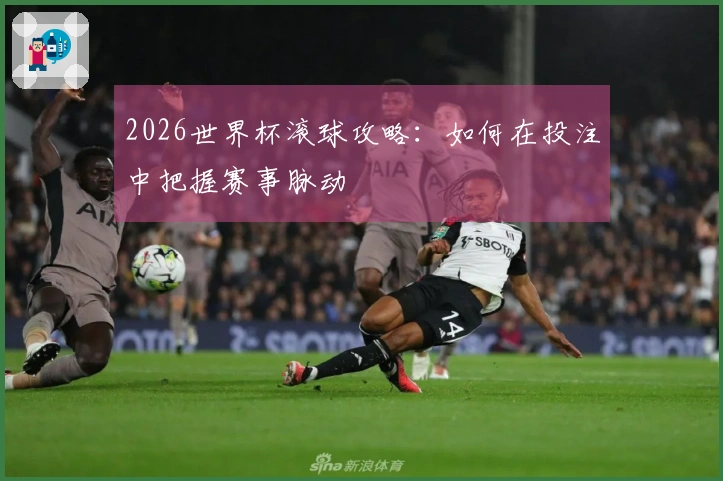 2026世界杯滚球攻略：如何在投注中把握赛事脉动