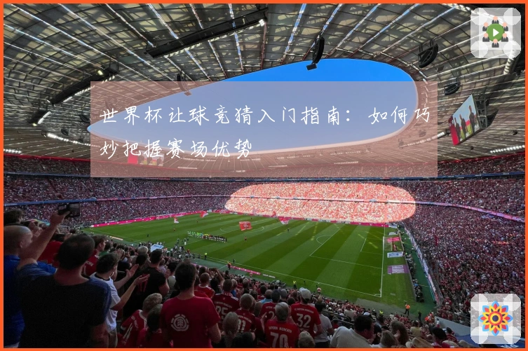 世界杯让球竞猜入门指南：如何巧妙把握赛场优势