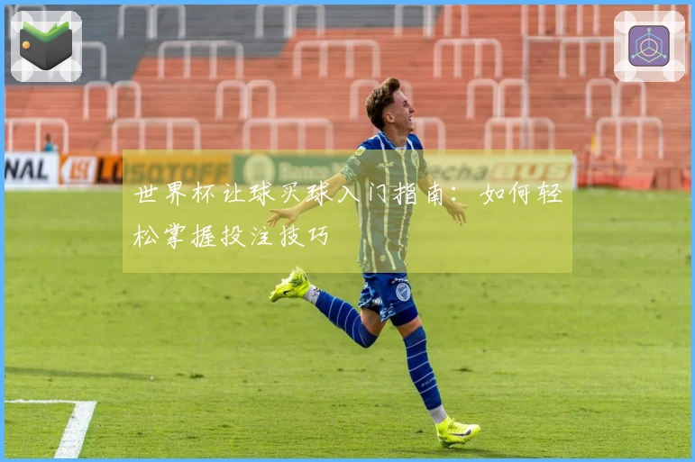 世界杯让球买球入门指南：如何轻松掌握投注技巧