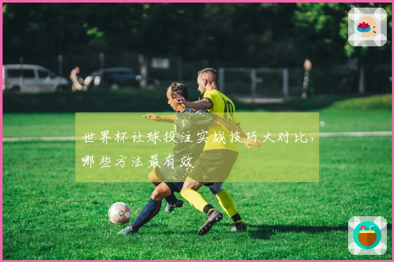 世界杯让球投注实战技巧大对比，哪些方法最有效