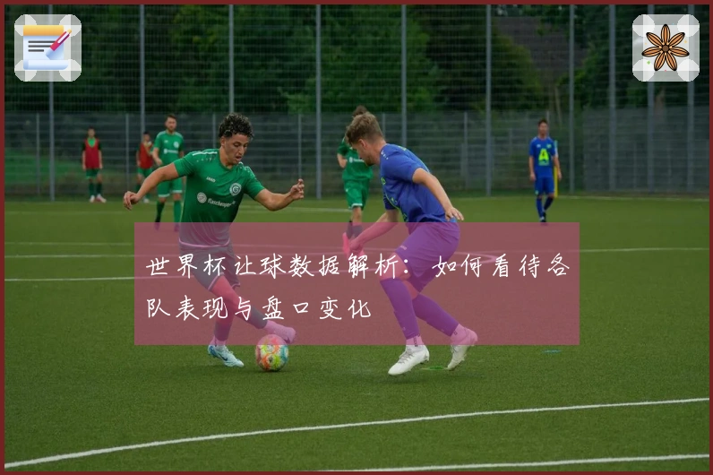 世界杯让球数据解析：如何看待各队表现与盘口变化