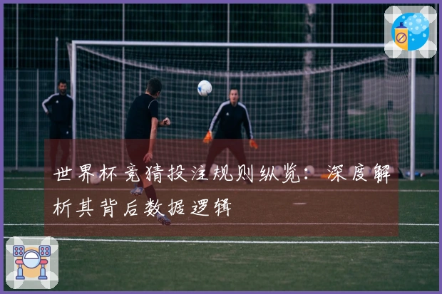 世界杯竞猜投注规则纵览：深度解析其背后数据逻辑