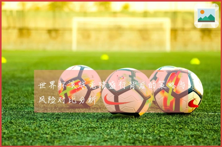 世界杯滚球竞猜盛行背后的策略与风险对比分析