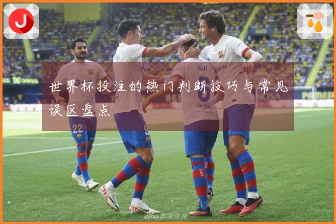 世界杯投注的热门判断技巧与常见误区盘点